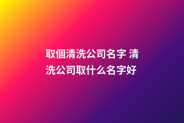 取個清洗公司名字 清洗公司取什么名字好-第1張-公司起名-玄機派